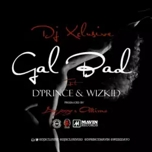 DJ Xclusive - Gal Bad ft D’Prince & Wizkid (Prod. By Don Jazzy & Altims)